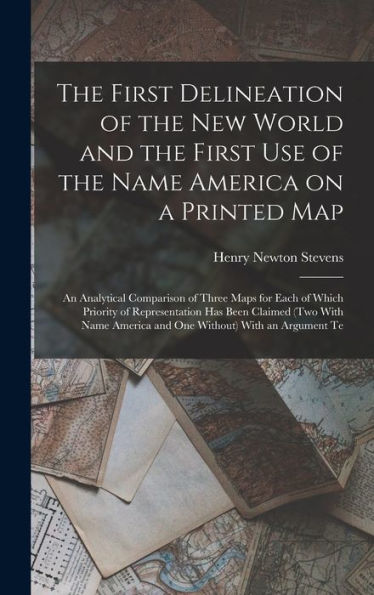 The First Delineation Of The New World And The First Use Of The Name America On A Printed Map; An Analytical Comparison Of Three Maps For Each Of ... America And One Without) With An Argument Te