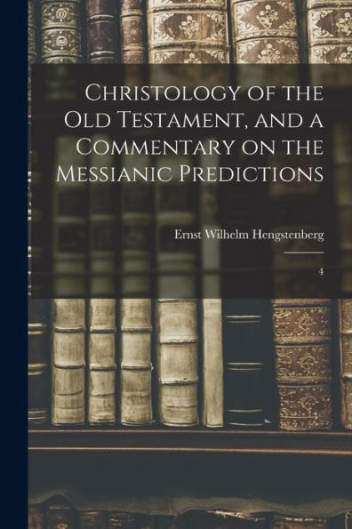 Christology Of The Old Testament, And A Commentary On The Messianic Predictions: 4 - 9781017738278