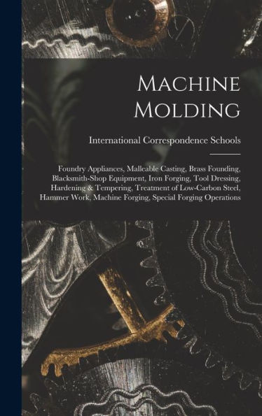 Machine Molding; Foundry Appliances, Malleable Casting, Brass Founding, Blacksmith-Shop Equipment, Iron Forging, Tool Dressing, Hardening & Tempering, ... Machine Forging, Special Forging Operations - 9781017745580