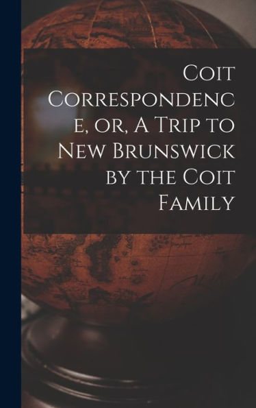 Coit Correspondence, Or, A Trip To New Brunswick By The Coit Family - 9781017745603