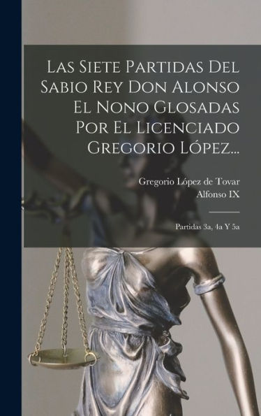 Las Siete Partidas Del Sabio Rey Don Alonso El Nono Glosadas Por El Licenciado Gregorio López...: Partidas 3A, 4A Y 5A (Spanish Edition) - 9781017746341
