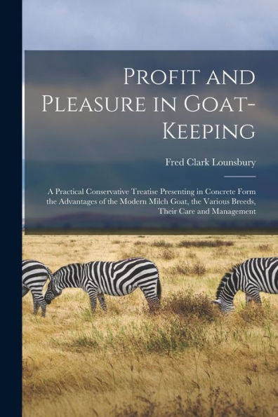 Profit And Pleasure In Goat-Keeping; A Practical Conservative Treatise Presenting In Concrete Form The Advantages Of The Modern Milch Goat, The Various Breeds, Their Care And Management