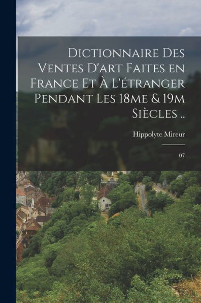 Dictionnaire Des Ventes D'Art Faites En France Et À L'Étranger Pendant Les 18Me & 19M Siècles ..: 07 (French Edition)