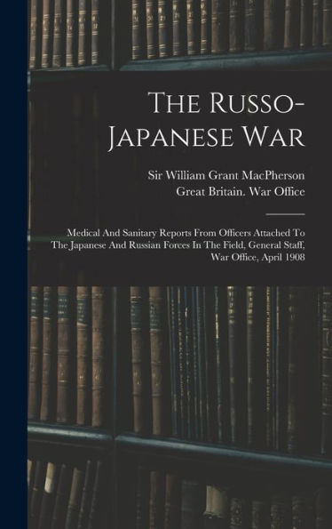 The Russo-Japanese War: Medical And Sanitary Reports From Officers Attached To The Japanese And Russian Forces In The Field, General Staff, War Office, April 1908 - 9781017747430