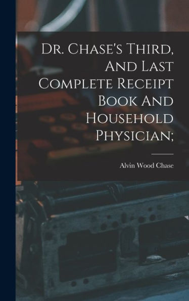 Dr. Chase's Third, And Last Complete Receipt Book And Household Physician; - 9781017748680