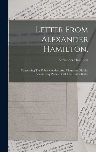 Letter From Alexander Hamilton,: Concerning The Public Conduct And Character Of John Adams, Esq. President Of The United States - 9781017748833