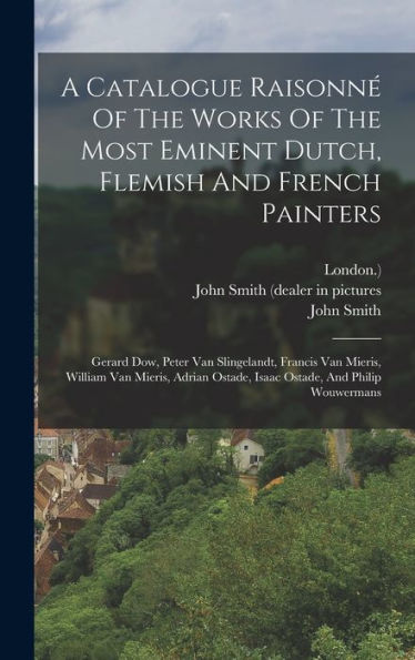 A Catalogue Raisonné Of The Works Of The Most Eminent Dutch, Flemish And French Painters: Gerard Dow, Peter Van Slingelandt, Francis Van Mieris, ... Ostade, Isaac Ostade, And Philip Wouwermans - 9781017749526