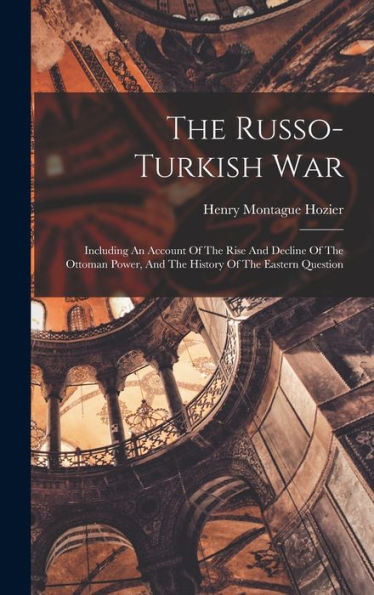 The Russo-Turkish War: Including An Account Of The Rise And Decline Of The Ottoman Power, And The History Of The Eastern Question - 9781017749823