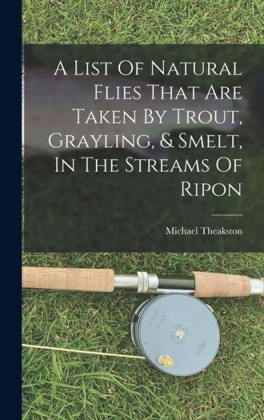 A List Of Natural Flies That Are Taken By Trout, Grayling, & Smelt, In The Streams Of Ripon - 9781017749946