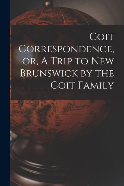Coit Correspondence, Or, A Trip To New Brunswick By The Coit Family - 9781017750508