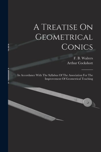 A Treatise On Geometrical Conics: In Accordance With The Syllabus Of The Association For The Improvement Of Geometrical Teaching - 9781017750805