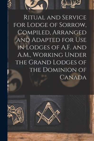 Ritual And Service For Lodge Of Sorrow, Compiled, Arranged And Adapted For Use In Lodges Of A.F. And A.M., Working Under The Grand Lodges Of The Dominion Of Canada