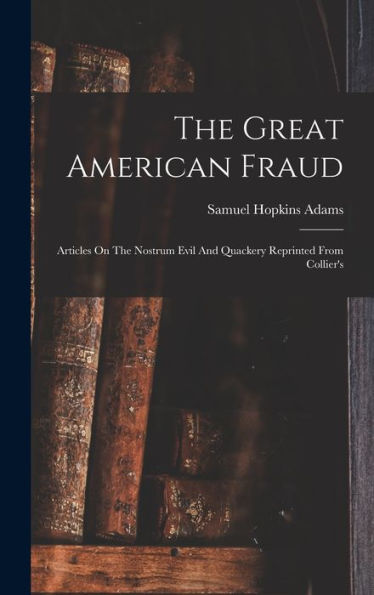 The Great American Fraud: Articles On The Nostrum Evil And Quackery Reprinted From Collier's - 9781017751598