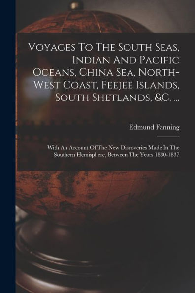 Voyages To The South Seas, Indian And Pacific Oceans, China Sea, North-West Coast, Feejee Islands, South Shetlands, &C. ...: With An Account Of The ... Hemisphere, Between The Years 1830-1837 - 9781017752106