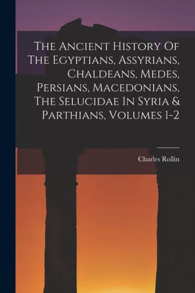 The Ancient History Of The Egyptians, Assyrians, Chaldeans, Medes, Persians, Macedonians, The Selucidae In Syria & Parthians, Volumes 1-2 - 9781017752656
