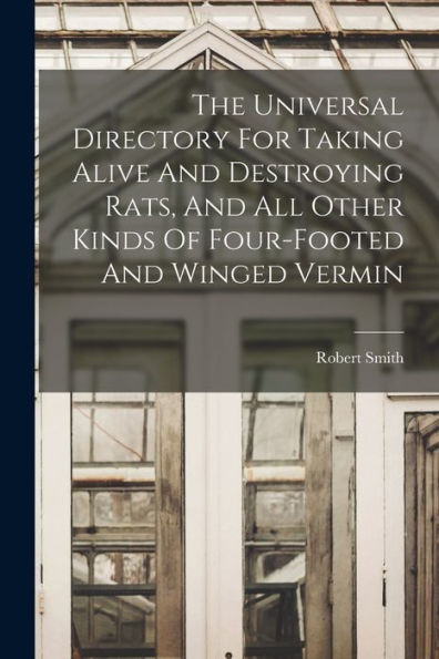 The Universal Directory For Taking Alive And Destroying Rats, And All Other Kinds Of Four-Footed And Winged Vermin - 9781017754223