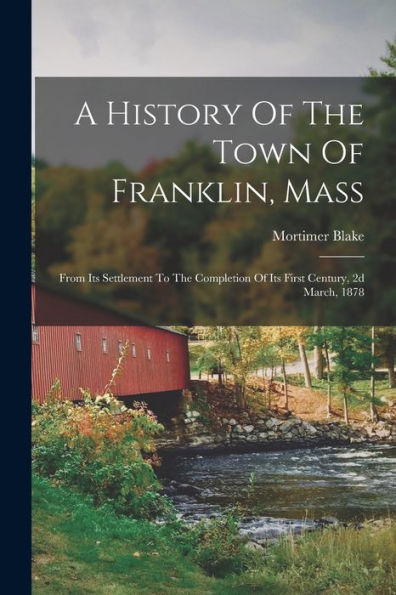 A History Of The Town Of Franklin, Mass: From Its Settlement To The Completion Of Its First Century, 2D March, 1878 - 9781017754322