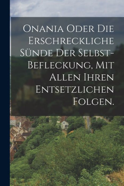 Onania Oder Die Erschreckliche Sünde Der Selbst-Befleckung, Mit Allen Ihren Entsetzlichen Folgen. (German Edition) - 9781017754520