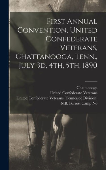 First Annual Convention, United Confederate Veterans, Chattanooga, Tenn., July 3D, 4Th, 5Th, 1890 - 9781017755480