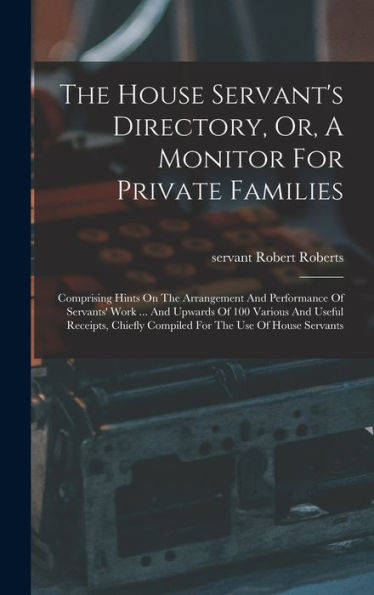 The House Servant's Directory, Or, A Monitor For Private Families: Comprising Hints On The Arrangement And Performance Of Servants' Work ... And ... Compiled For The Use Of House Servants - 9781017755671