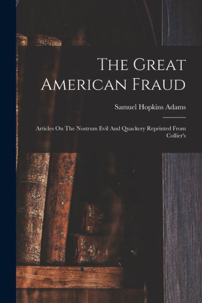 The Great American Fraud: Articles On The Nostrum Evil And Quackery Reprinted From Collier's - 9781017755763