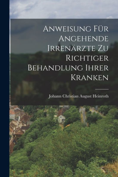 Anweisung Für Angehende Irrenärzte Zu Richtiger Behandlung Ihrer Kranken (German Edition) - 9781017756081