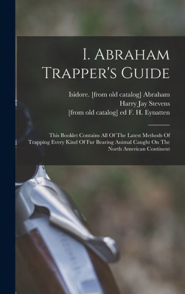 I. Abraham Trapper's Guide; This Booklet Contains All Of The Latest Methods Of Trapping Every Kind Of Fur Bearing Animal Caught On The North American Continent - 9781017756654