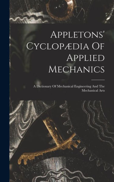 Appletons' Cyclopædia Of Applied Mechanics: A Dictionary Of Mechanical Engineering And The Mechanical Arts - 9781017757446
