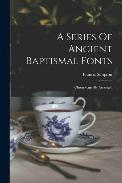 A Series Of Ancient Baptismal Fonts: Chronologically Arranged - 9781017759532