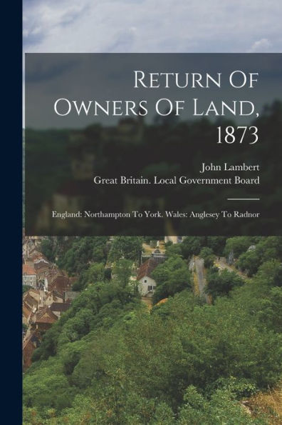 Return Of Owners Of Land, 1873: England: Northampton To York. Wales: Anglesey To Radnor - 9781017760507