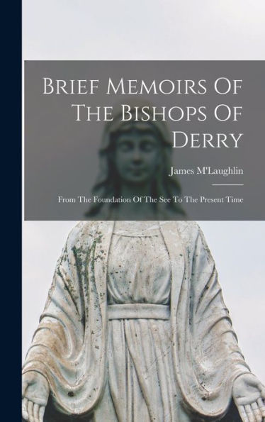 Brief Memoirs Of The Bishops Of Derry: From The Foundation Of The See To The Present Time - 9781017760682