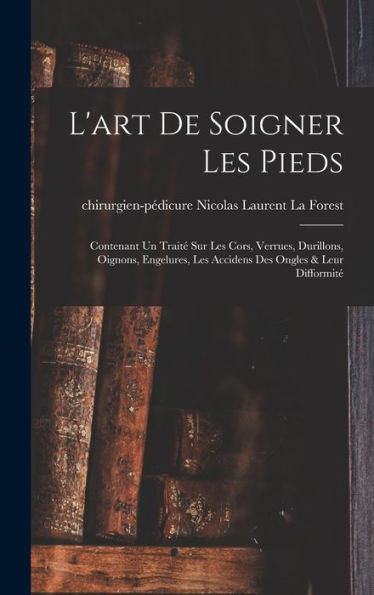 L'Art De Soigner Les Pieds: Contenant Un Traité Sur Les Cors, Verrues, Durillons, Oignons, Engelures, Les Accidens Des Ongles & Leur Difformité (French Edition) - 9781017760927