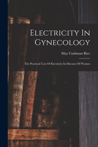 Electricity In Gynecology: The Practical Uses Of Electricity In Diseases Of Women - 9781017761252