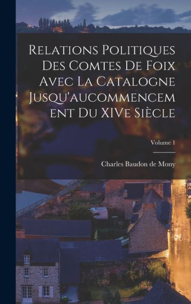 Relations Politiques Des Comtes De Foix Avec La Catalogne Jusqu'Aucommencement Du Xive Siècle; Volume 1 (French Edition) - 9781017761627