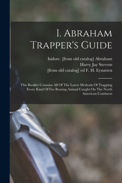 I. Abraham Trapper's Guide; This Booklet Contains All Of The Latest Methods Of Trapping Every Kind Of Fur Bearing Animal Caught On The North American Continent - 9781017761832