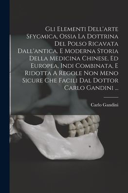 Gli Elementi Dell'Arte Sfygmica, Ossia La Dottrina Del Polso Ricavata Dall'Antica, E Moderna Storia Della Medicina Chinese, Ed Europea, Indi ... Dottor Carlo Gandini ... (Italian Edition) - 9781017762006