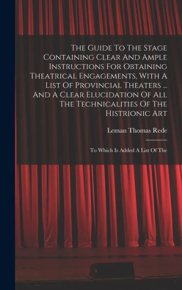 The Guide To The Stage Containing Clear And Ample Instructions For Obtaining Theatrical Engagements, With A List Of Provincial Theaters ... And A ... Art: To Which Is Added A List Of The