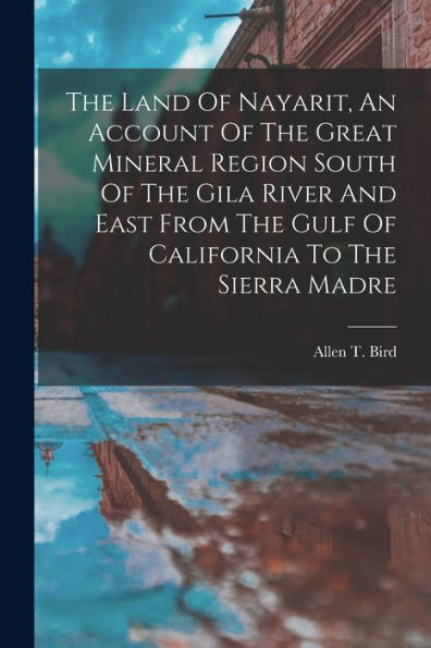 The Land Of Nayarit, An Account Of The Great Mineral Region South Of The Gila River And East From The Gulf Of California To The Sierra Madre - 9781017763508