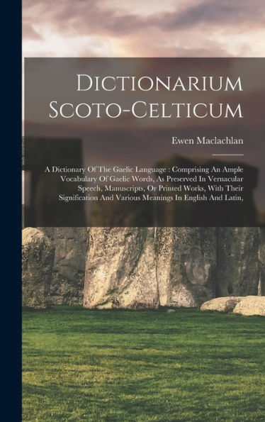 Dictionarium Scoto-Celticum: A Dictionary Of The Gaelic Language: Comprising An Ample Vocabulary Of Gaelic Words, As Preserved In Vernacular Speech, ... And Various Meanings In English And Latin,
