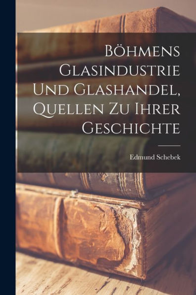 Böhmens Glasindustrie Und Glashandel, Quellen Zu Ihrer Geschichte (German Edition) - 9781017764437