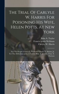 The Trial Of Carlyle W. Harris For Poisoning His Wife, Helen Potts, At New York: For The People: Francis L. Wellman. Charles E. Simms, Jr. For The ... A Taylor. Wm. T. Jerome. Chas. E. Davison
