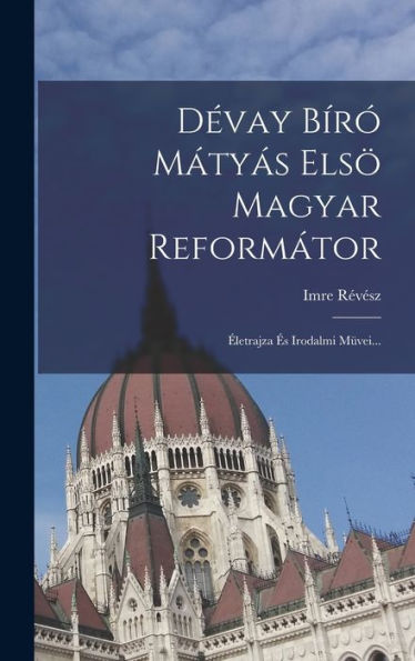Dévay Bíró Mátyás Elsö Magyar Reformátor: Életrajza És Irodalmi Müvei... (Hungarian Edition)