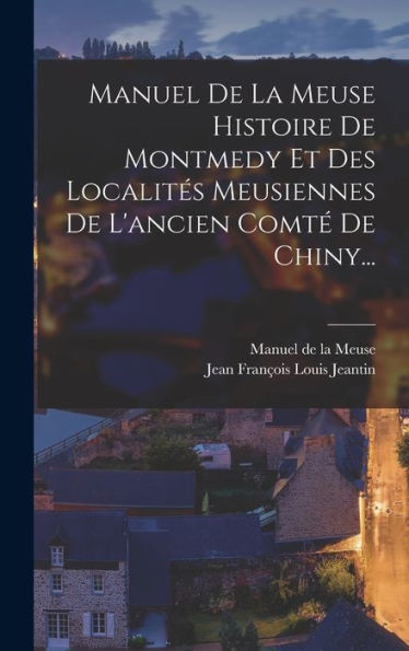 Manuel De La Meuse Histoire De Montmedy Et Des Localités Meusiennes De L'Ancien Comté De Chiny... (French Edition)