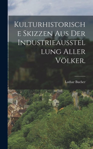 Kulturhistorische Skizzen Aus Der Industrieausstellung Aller Völker. (German Edition)