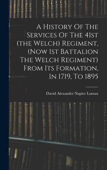 A History Of The Services Of The 41St (The Welch) Regiment, (Now 1St Battalion The Welch Regiment) From Its Formation, In 1719, To 1895