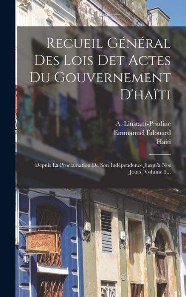 Recueil Général Des Lois Det Actes Du Gouvernement D'Haïti: Depuis La Proclamation De Son Indépendence Jusqu'A Nos Jours, Volume 5... (French Edition) - 9781017824995