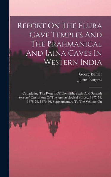 Report On The Elura Cave Temples And The Brahmanical And Jaina Caves In Western India: Completing The Results Of The Fifth, Sixth, And Seventh ... 1879-80. Supplementary To The Volume On - 9781017825114