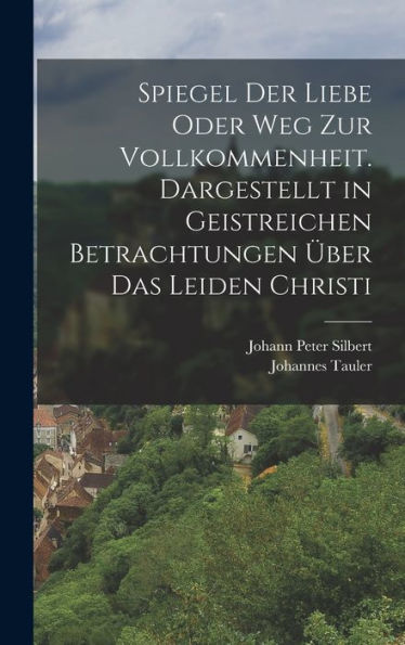 Spiegel Der Liebe Oder Weg Zur Vollkommenheit. Dargestellt In Geistreichen Betrachtungen Über Das Leiden Christi (German Edition) - 9781017825190