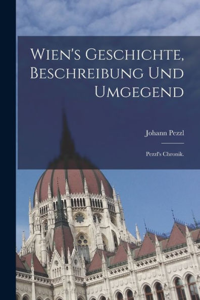 Wien's Geschichte, Beschreibung Und Umgegend: Pezzl's Chronik. (German Edition)