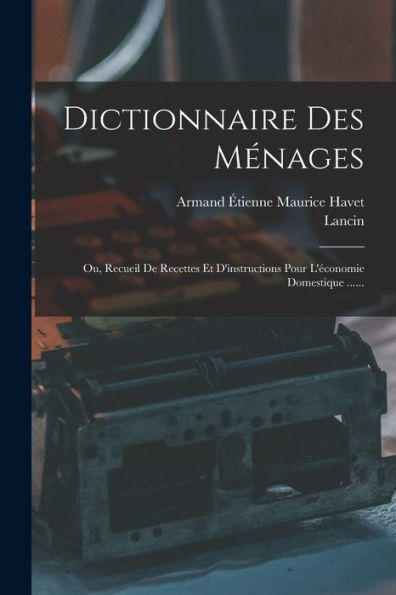 Dictionnaire Des Ménages: Ou, Recueil De Recettes Et D'Instructions Pour L'Économie Domestique ...... (French Edition)